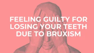 Psychology of Bruxism: When You Feel Guilty for Losing Your Teeth due to Teeth Grinding